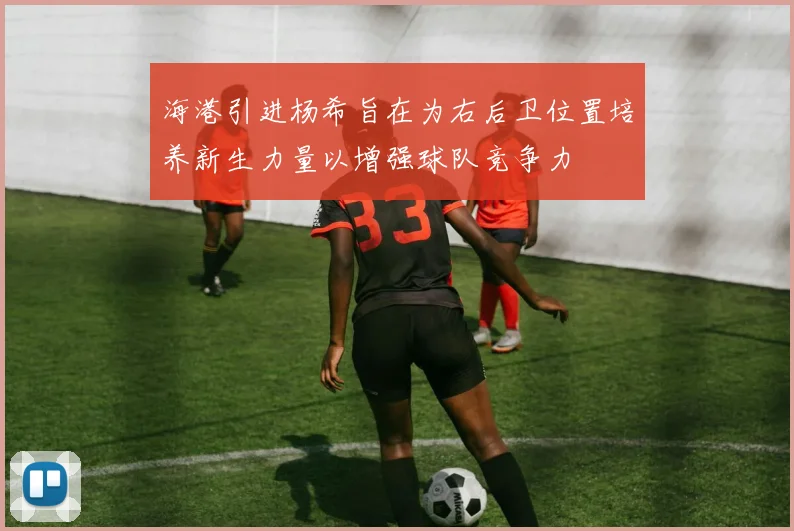 海港引进杨希旨在为右后卫位置培养新生力量以增强球队竞争力