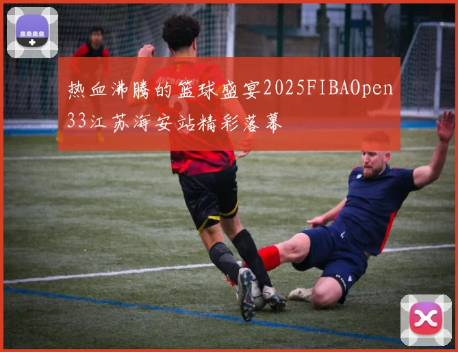 热血沸腾的篮球盛宴2025FIBAOpen33江苏海安站精彩落幕