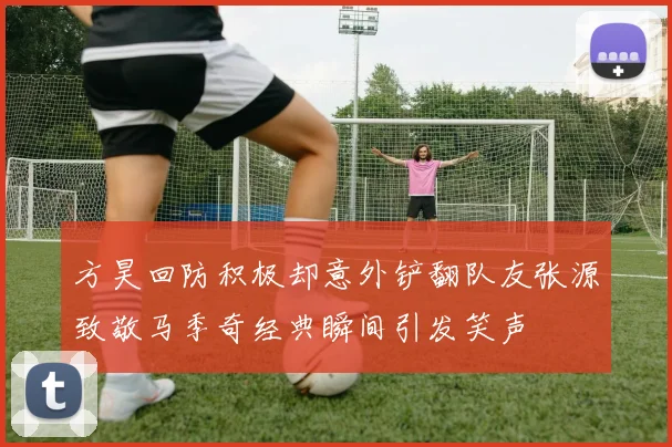 方昊回防积极却意外铲翻队友张源致敬马季奇经典瞬间引发笑声