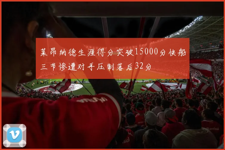 莱昂纳德生涯得分突破15000分快船三节惨遭对手压制落后32分