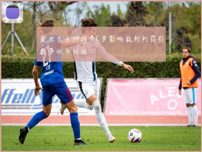 爱尔兰主帅指责C罗影响裁判判罚引发争议与讨论