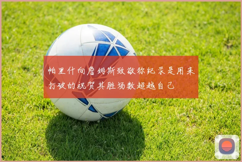 帕里什向詹姆斯致敬称纪录是用来打破的祝贺其胜场数超越自己