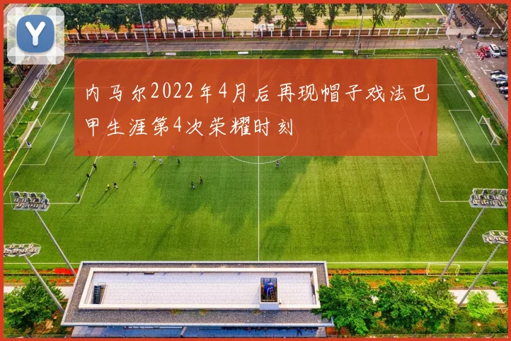 内马尔2022年4月后再现帽子戏法巴甲生涯第4次荣耀时刻