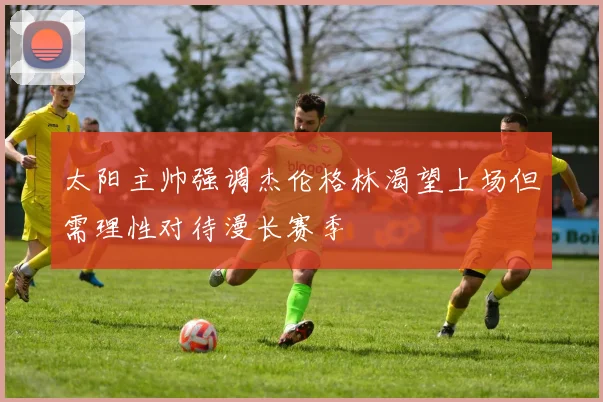 太阳主帅强调杰伦格林渴望上场但需理性对待漫长赛季
