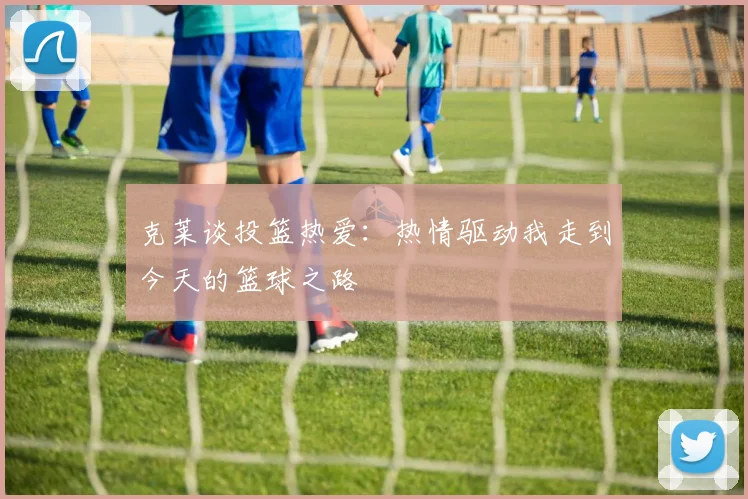 克莱谈投篮热爱：热情驱动我走到今天的篮球之路