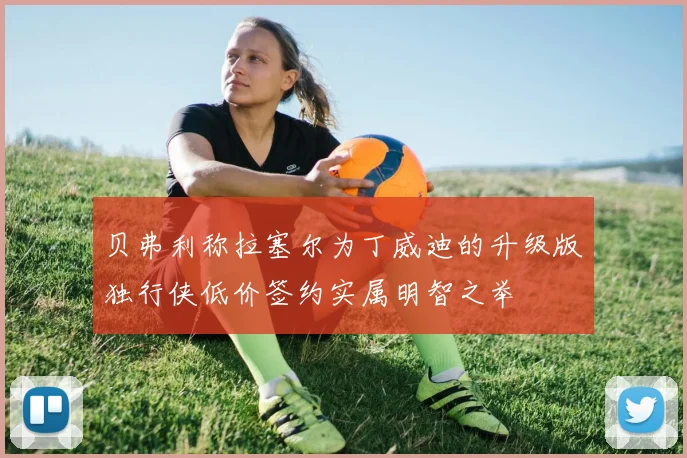 贝弗利称拉塞尔为丁威迪的升级版独行侠低价签约实属明智之举