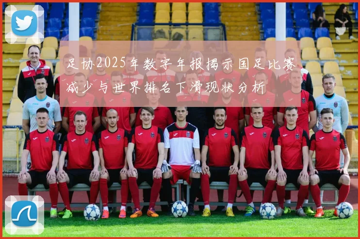 足协2025年数字年报揭示国足比赛减少与世界排名下滑现状分析