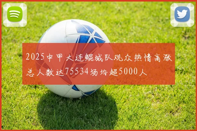 2025中甲大连鲲城队观众热情高涨总人数达75534场均超5000人