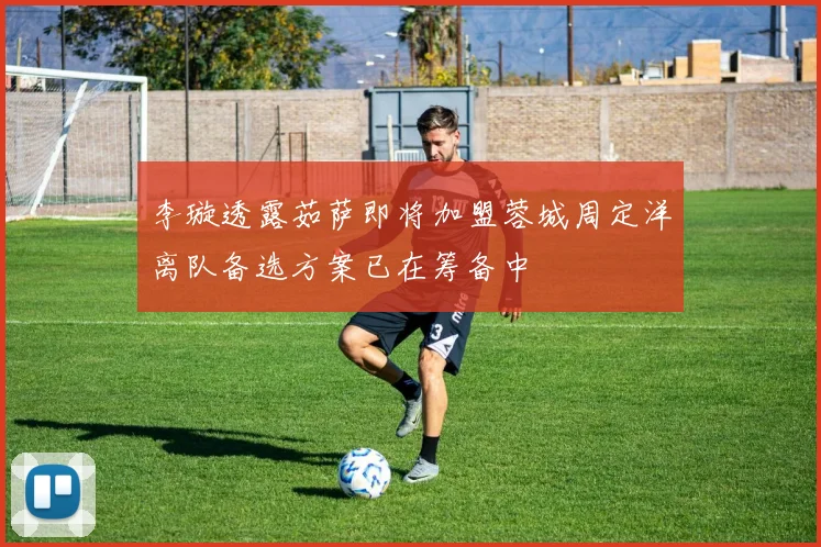 李璇透露茹萨即将加盟蓉城周定洋离队备选方案已在筹备中