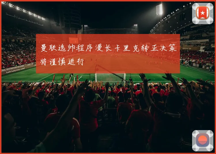 曼联选帅程序漫长卡里克转正决策将谨慎进行