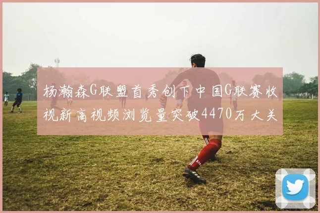 杨瀚森G联盟首秀创下中国G联赛收视新高视频浏览量突破4470万大关
