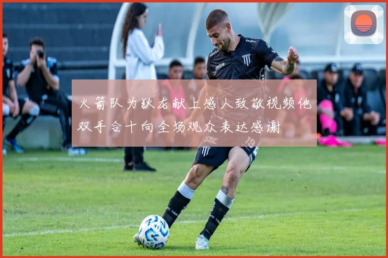 火箭队为狄龙献上感人致敬视频他双手合十向全场观众表达感谢
