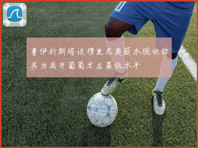 鲁伊科斯塔谈穆里尼奥薪水现状称其为离开葡萄牙后最低水平