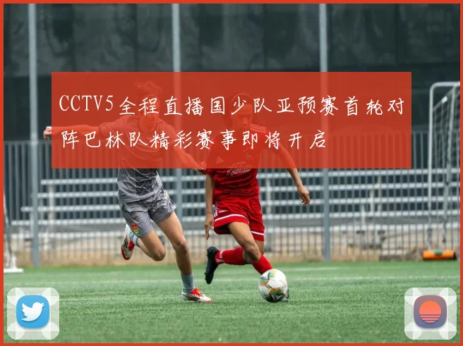CCTV5全程直播国少队亚预赛首轮对阵巴林队精彩赛事即将开启