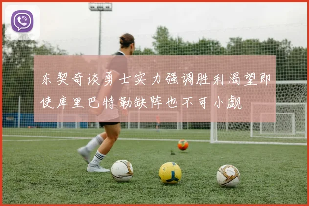 东契奇谈勇士实力强调胜利渴望即使库里巴特勒缺阵也不可小觑
