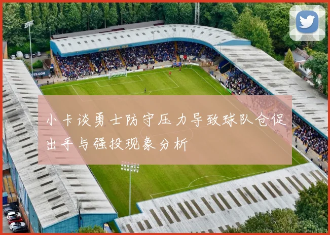小卡谈勇士防守压力导致球队仓促出手与强投现象分析