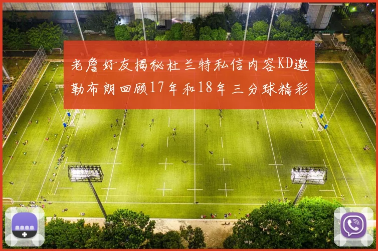 老詹好友揭秘杜兰特私信内容KD邀勒布朗回顾17年和18年三分球精彩瞬间