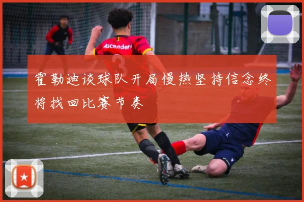 霍勒迪谈球队开局慢热坚持信念终将找回比赛节奏