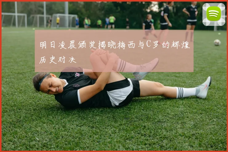 明日凌晨颁奖揭晓梅西与C罗的辉煌历史对决