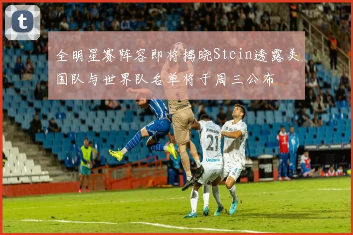 全明星赛阵容即将揭晓Stein透露美国队与世界队名单将于周三公布