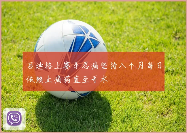 吕迪格上赛季忍痛坚持八个月每日依赖止痛药直至手术
