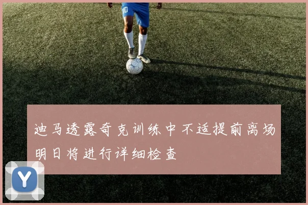 迪马透露奇克训练中不适提前离场明日将进行详细检查