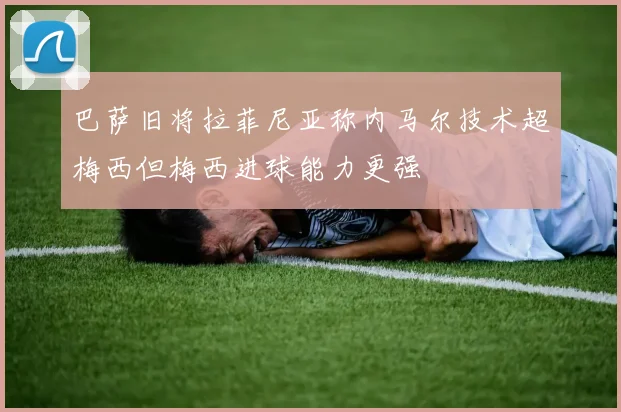 巴萨旧将拉菲尼亚称内马尔技术超梅西但梅西进球能力更强