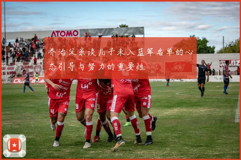 乔治父亲谈儿子未入蓝军名单的心态引导与努力的重要性