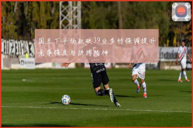 国王下半场狂砍39分多特强调提升竞争强度与拼搏精神