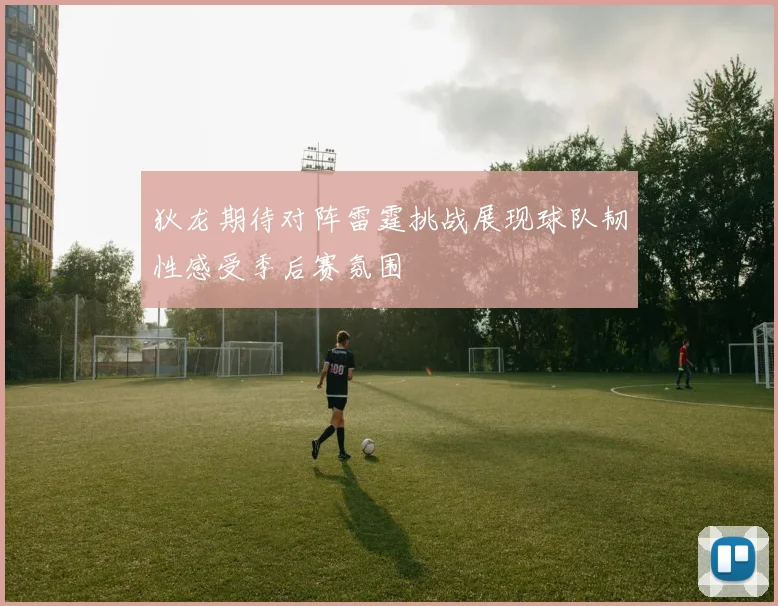 狄龙期待对阵雷霆挑战展现球队韧性感受季后赛氛围