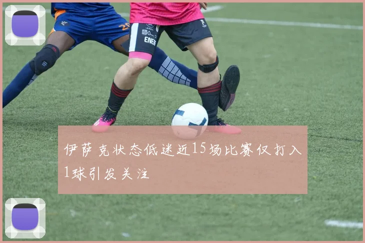 伊萨克状态低迷近15场比赛仅打入1球引发关注