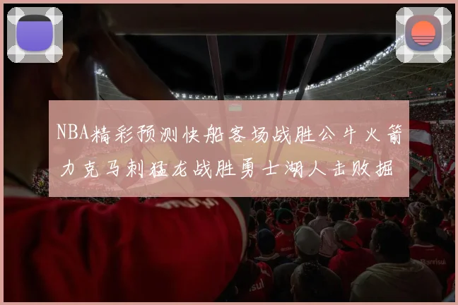 NBA精彩预测快船客场战胜公牛火箭力克马刺猛龙战胜勇士湖人击败掘金