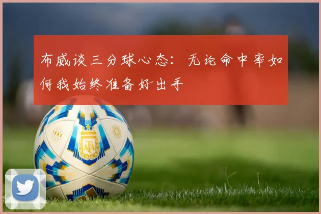 布威谈三分球心态：无论命中率如何我始终准备好出手