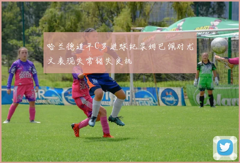 哈兰德追平C罗进球纪录姆巴佩对尤文表现失常错失良机
