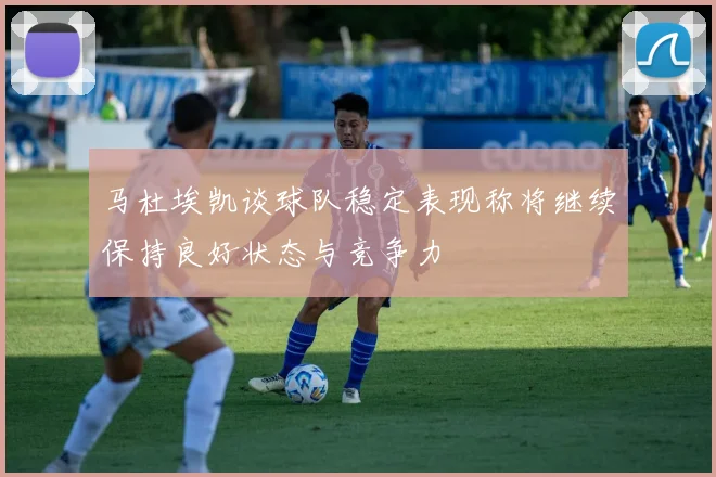 马杜埃凯谈球队稳定表现称将继续保持良好状态与竞争力