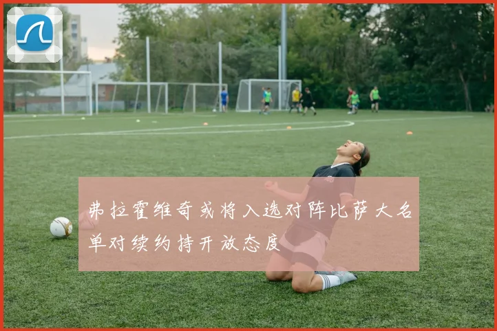 弗拉霍维奇或将入选对阵比萨大名单对续约持开放态度