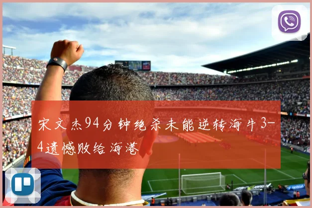 宋文杰94分钟绝杀未能逆转海牛3-4遗憾败给海港