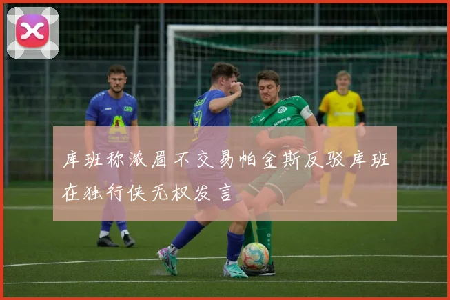 库班称浓眉不交易帕金斯反驳库班在独行侠无权发言