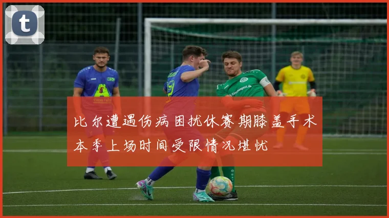 比尔遭遇伤病困扰休赛期膝盖手术本季上场时间受限情况堪忧